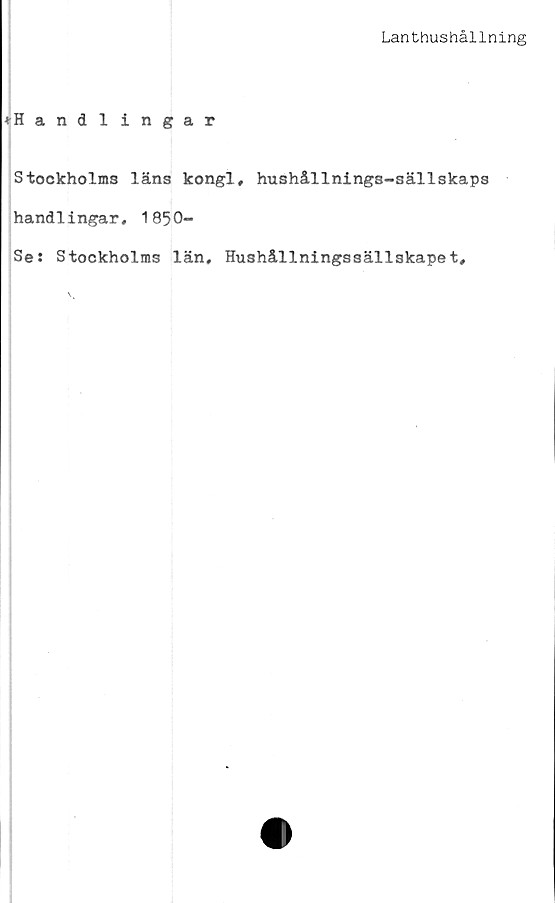  ﻿Lanthushållning
♦ Handl ingår
Stockholms läns kongl, hushållnings-sällskaps
handlingar, 1850-
Se: Stockholms län. Hushållningssällskapet,